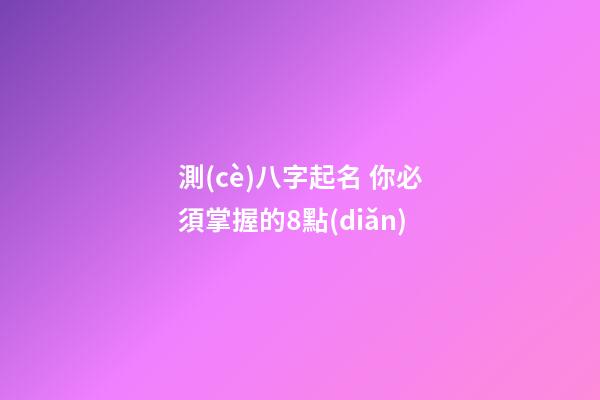 測(cè)八字起名 你必須掌握的8點(diǎn)